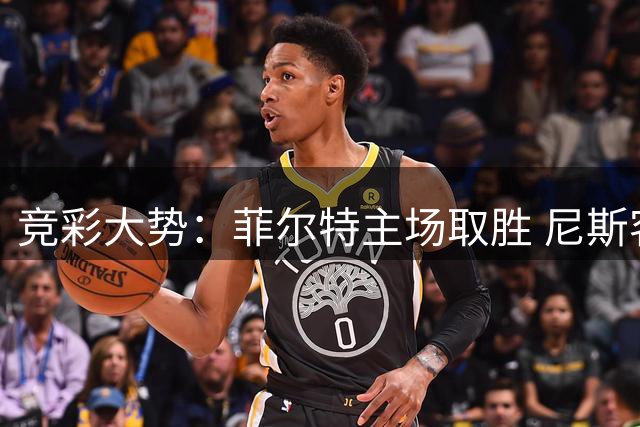 竞彩大势：菲尔特主场取胜 尼斯客场不败